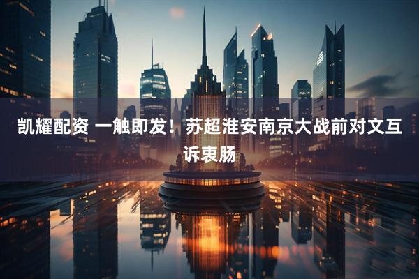 凯耀配资 一触即发！苏超淮安南京大战前对文互诉衷肠