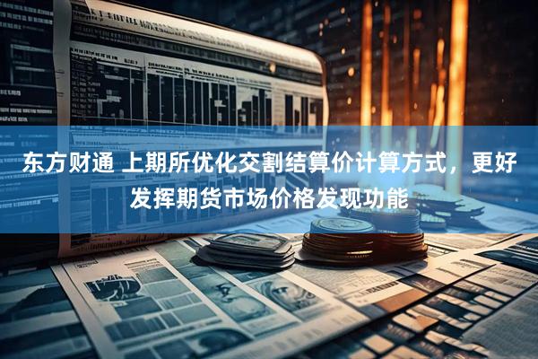 东方财通 上期所优化交割结算价计算方式，更好发挥期货市场价格发现功能