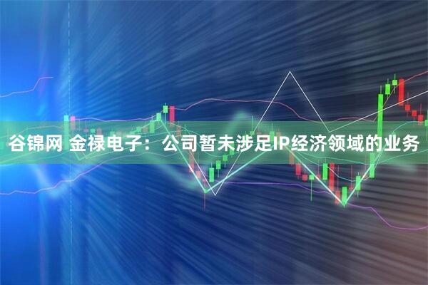 谷锦网 金禄电子：公司暂未涉足IP经济领域的业务