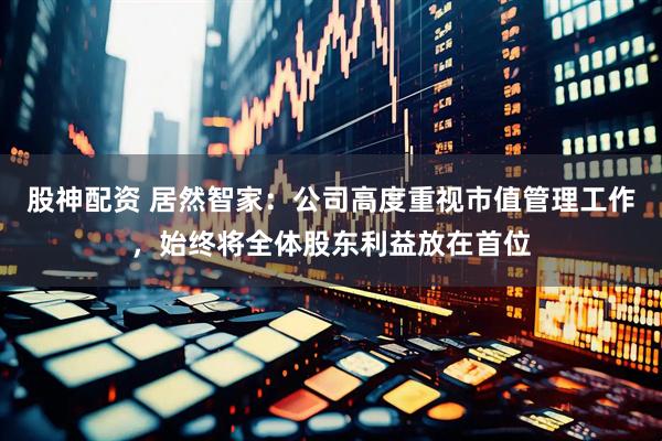 股神配资 居然智家：公司高度重视市值管理工作，始终将全体股东利益放在首位