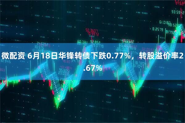 微配资 6月18日华锋转债下跌0.77%，转股溢价率2.67%