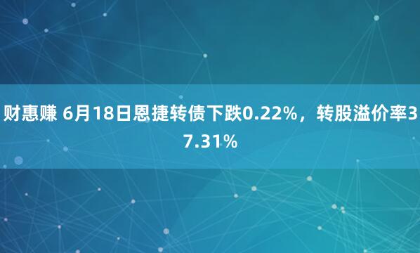 财惠赚 6月18日恩捷转债下跌0.22%，转股溢价率37.31%