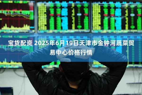 宝货配资 2025年6月19日天津市金钟河蔬菜贸易中心价格行情