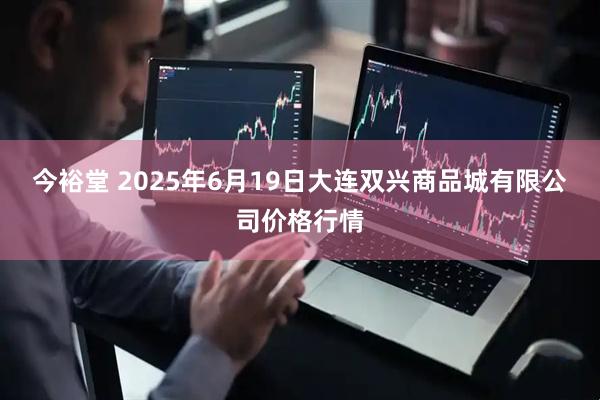今裕堂 2025年6月19日大连双兴商品城有限公司价格行情