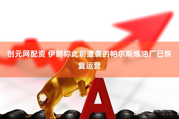 创元网配资 伊朗称此前遭袭的帕尔斯炼油厂已恢复运营