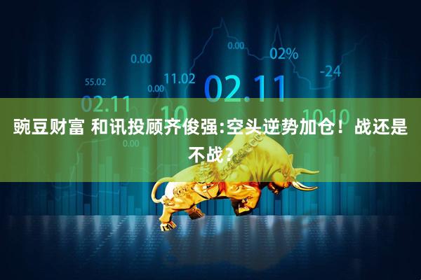豌豆财富 和讯投顾齐俊强:空头逆势加仓！战还是不战？