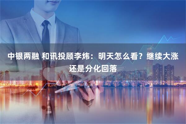 中银两融 和讯投顾李炜：明天怎么看？继续大涨还是分化回落