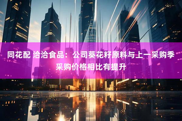 同花配 洽洽食品：公司葵花籽原料与上一采购季采购价格相比有提升