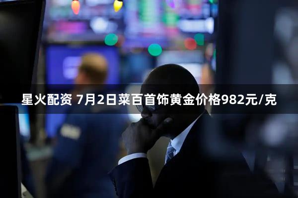 星火配资 7月2日菜百首饰黄金价格982元/克