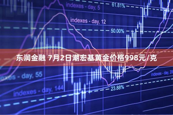 东润金融 7月2日潮宏基黄金价格998元/克