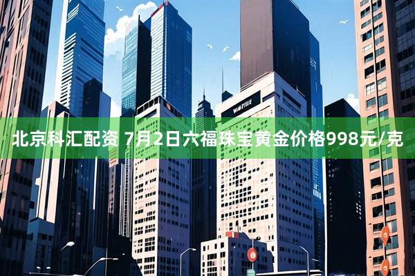 北京科汇配资 7月2日六福珠宝黄金价格998元/克
