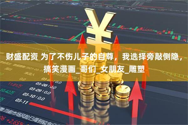 财盛配资 为了不伤儿子的自尊，我选择旁敲侧隐，搞笑漫画_哥们_女朋友_雕塑