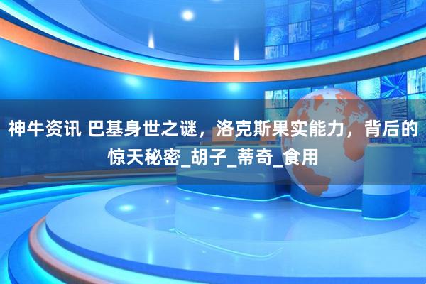 神牛资讯 巴基身世之谜，洛克斯果实能力，背后的惊天秘密_胡子_蒂奇_食用