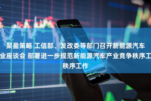 聚盈策略 工信部、发改委等部门召开新能源汽车行业座谈会 部署进一步规范新能源汽车产业竞争秩序工作