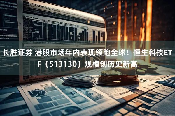 长胜证券 港股市场年内表现领跑全球！恒生科技ETF（513130）规模创历史新高
