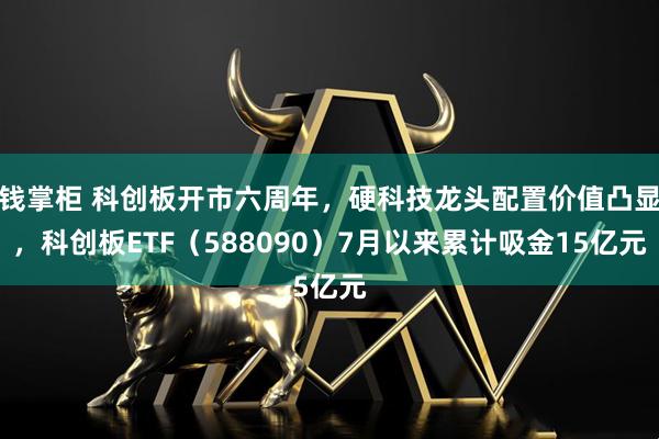 钱掌柜 科创板开市六周年，硬科技龙头配置价值凸显，科创板ETF（588090）7月以来累计吸金15亿元