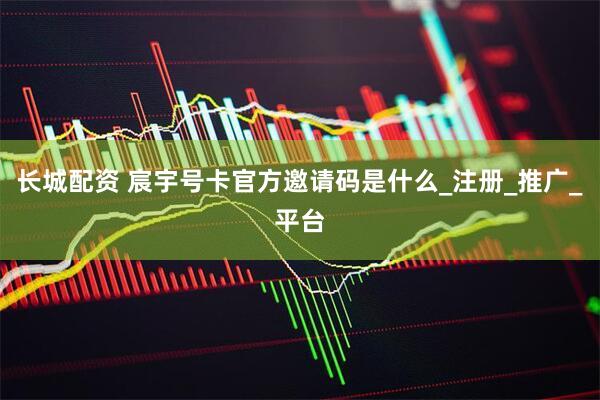 长城配资 宸宇号卡官方邀请码是什么_注册_推广_平台
