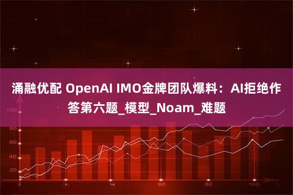 涌融优配 OpenAI IMO金牌团队爆料：AI拒绝作答第六题_模型_Noam_难题
