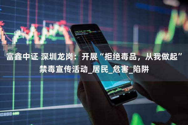富鑫中证 深圳龙岗：开展“拒绝毒品，从我做起”禁毒宣传活动_居民_危害_陷阱