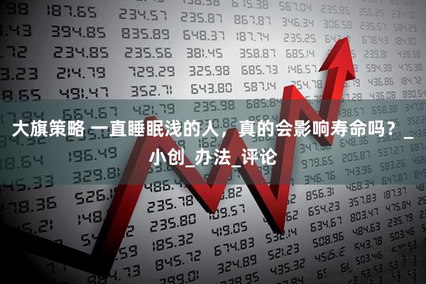 大旗策略 一直睡眠浅的人，真的会影响寿命吗？_小创_办法_评论