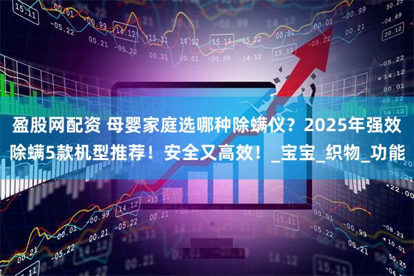 盈股网配资 母婴家庭选哪种除螨仪？2025年强效除螨5款机型推荐！安全又高效！_宝宝_织物_功能