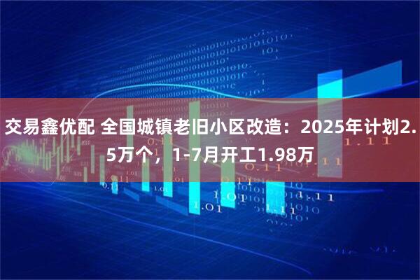 交易鑫优配 全国城镇老旧小区改造：2025年计划2.5万个，1-7月开工1.98万