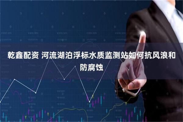 乾鑫配资 河流湖泊浮标水质监测站如何抗风浪和防腐蚀