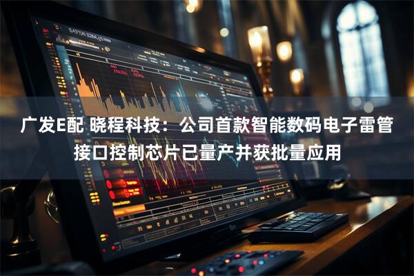 广发E配 晓程科技：公司首款智能数码电子雷管接口控制芯片已量产并获批量应用