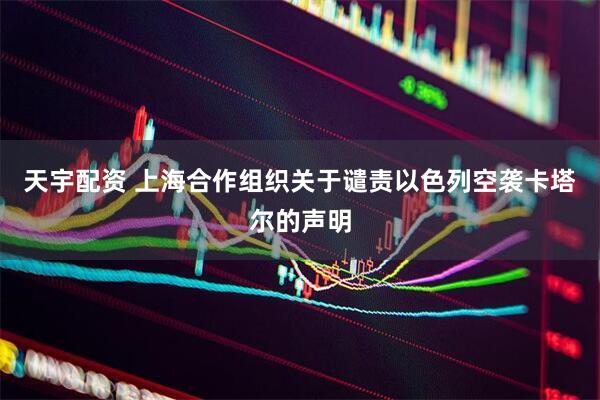 天宇配资 上海合作组织关于谴责以色列空袭卡塔尔的声明