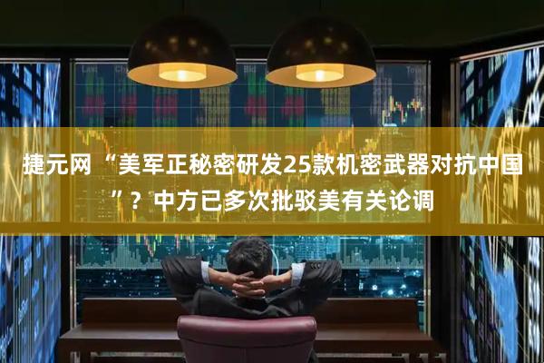 捷元网 “美军正秘密研发25款机密武器对抗中国”？中方已多次批驳美有关论调