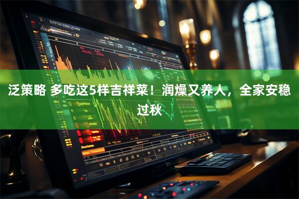泛策略 多吃这5样吉祥菜！润燥又养人，全家安稳过秋