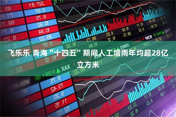 飞乐乐 青海“十四五”期间人工增雨年均超28亿立方米