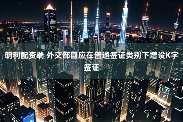 明利配资端 外交部回应在普通签证类别下增设K字签证
