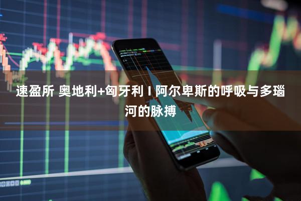 速盈所 奥地利+匈牙利 I 阿尔卑斯的呼吸与多瑙河的脉搏