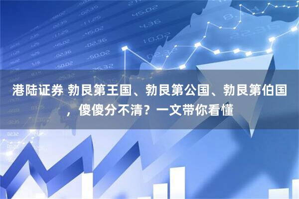 港陆证券 勃艮第王国、勃艮第公国、勃艮第伯国，傻傻分不清？一文带你看懂