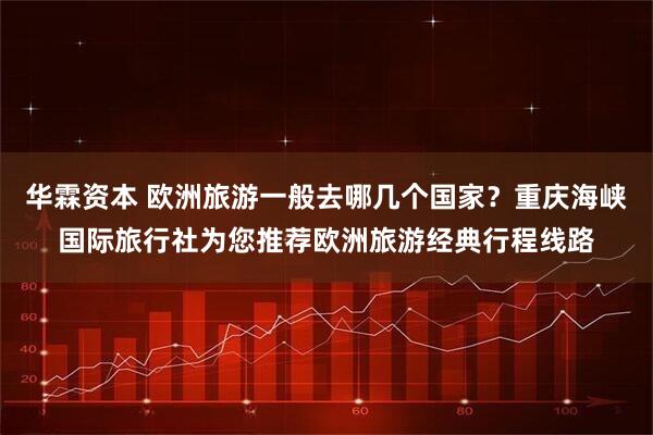 华霖资本 欧洲旅游一般去哪几个国家？重庆海峡国际旅行社为您推荐欧洲旅游经典行程线路