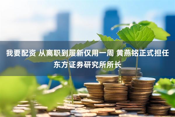 我要配资 从离职到履新仅用一周 黄燕铭正式担任东方证券研究所所长